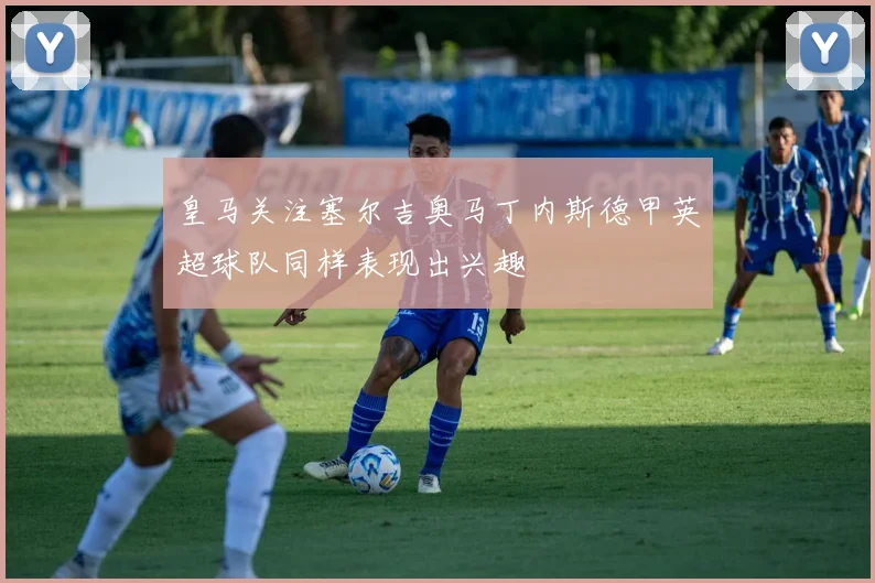 皇马关注塞尔吉奥马丁内斯德甲英超球队同样表现出兴趣