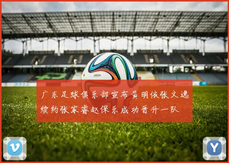广东足球俱乐部宣布黄明依张文逸续约张家睿赵保乐成功晋升一队