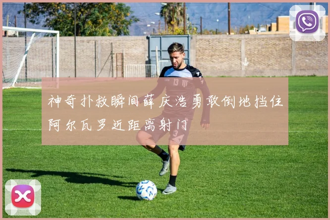 神奇扑救瞬间薛庆浩勇敢倒地挡住阿尔瓦罗近距离射门