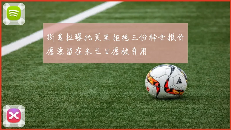 斯基拉曝托莫里拒绝三份转会报价愿意留在米兰甘愿被弃用