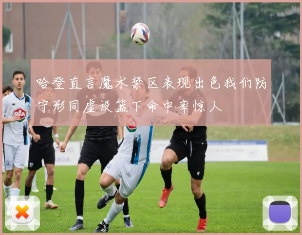 哈登直言魔术禁区表现出色我们防守形同虚设篮下命中率惊人