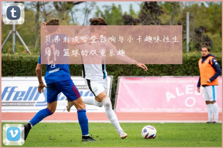 贝弗利谈哈登影响与小卡趣味性生活与篮球的双重乐趣