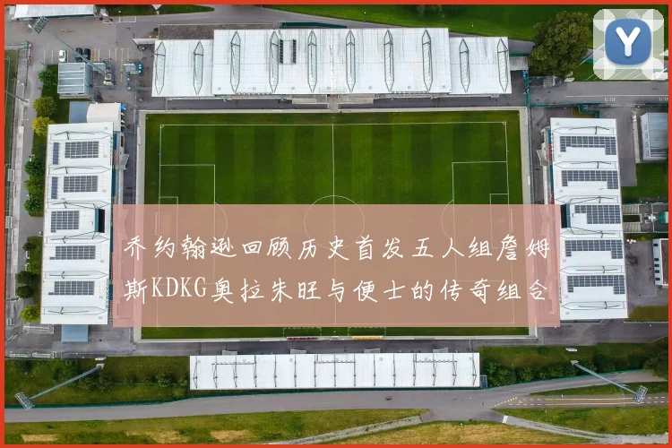 乔约翰逊回顾历史首发五人组詹姆斯KDKG奥拉朱旺与便士的传奇组合