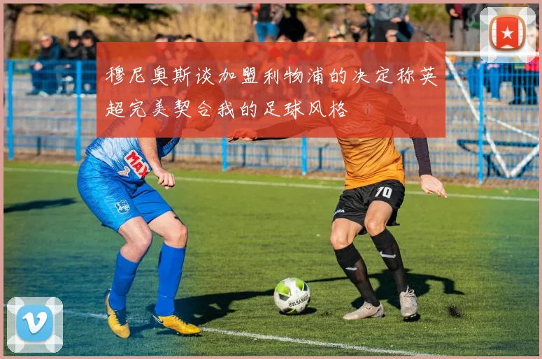 穆尼奥斯谈加盟利物浦的决定称英超完美契合我的足球风格
