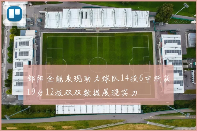 邹阳全能表现助力球队14投6中斩获19分12板双双数据展现实力