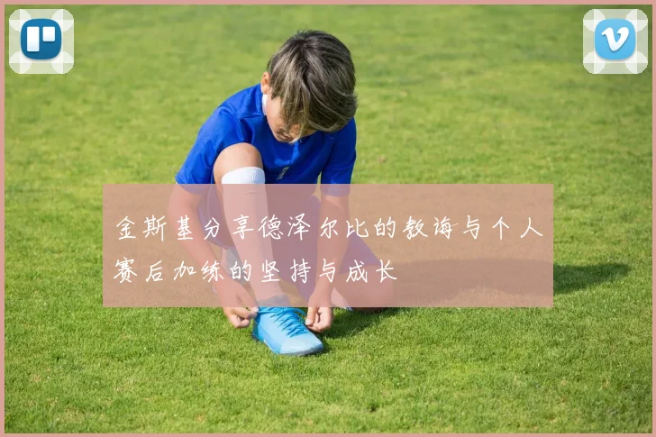 金斯基分享德泽尔比的教诲与个人赛后加练的坚持与成长