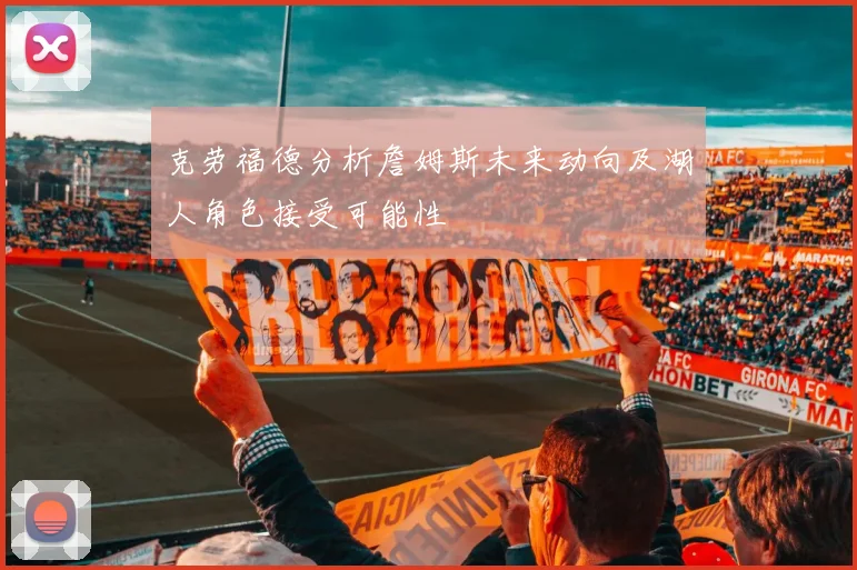 克劳福德分析詹姆斯未来动向及湖人角色接受可能性