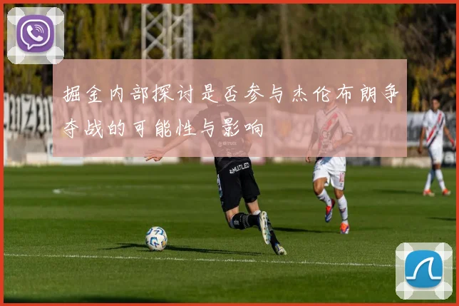 掘金内部探讨是否参与杰伦布朗争夺战的可能性与影响