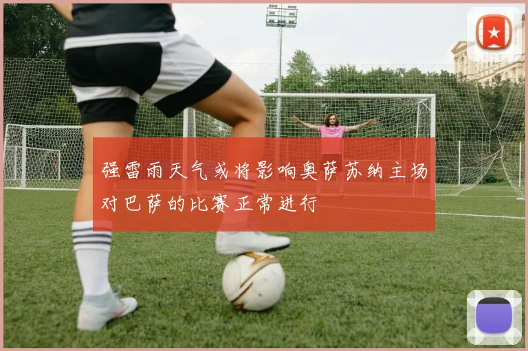 强雷雨天气或将影响奥萨苏纳主场对巴萨的比赛正常进行