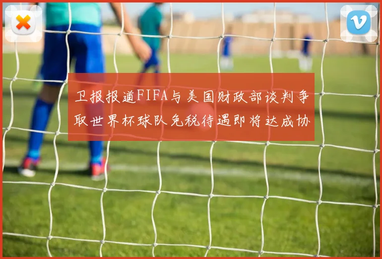 卫报报道FIFA与美国财政部谈判争取世界杯球队免税待遇即将达成协议