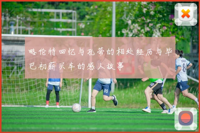 略伦特回忆与孔蒂的相处经历与毕巴初薪买车的感人故事