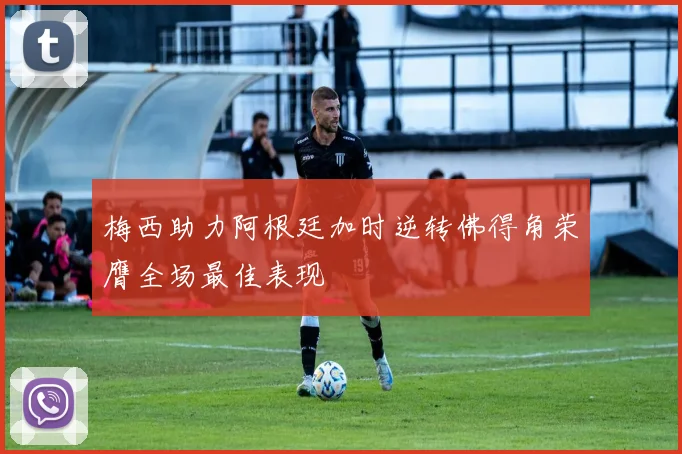 梅西助力阿根廷加时逆转佛得角荣膺全场最佳表现