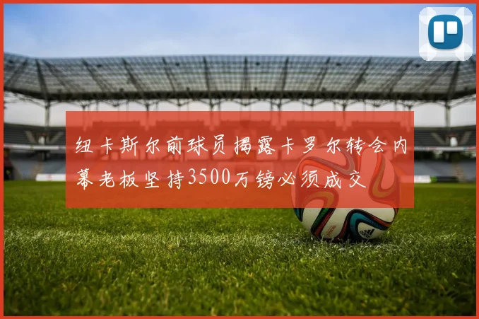 纽卡斯尔前球员揭露卡罗尔转会内幕老板坚持3500万镑必须成交